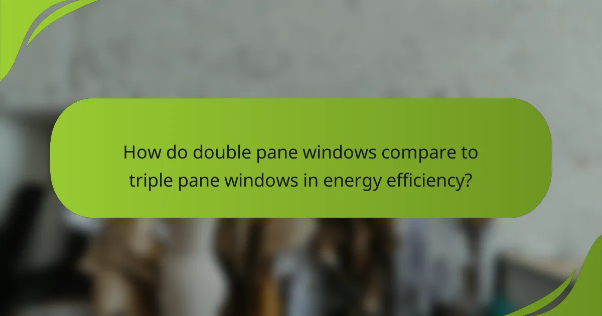 How do double pane windows compare to triple pane windows in energy efficiency?