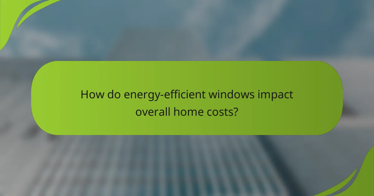 How do energy-efficient windows impact overall home costs?