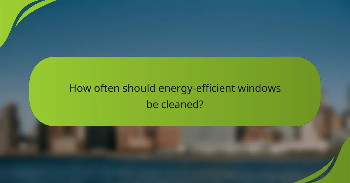 How often should energy-efficient windows be cleaned?